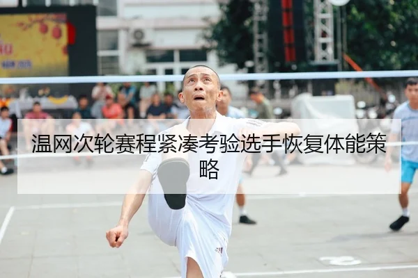温网次轮赛程紧凑考验选手恢复体能策略